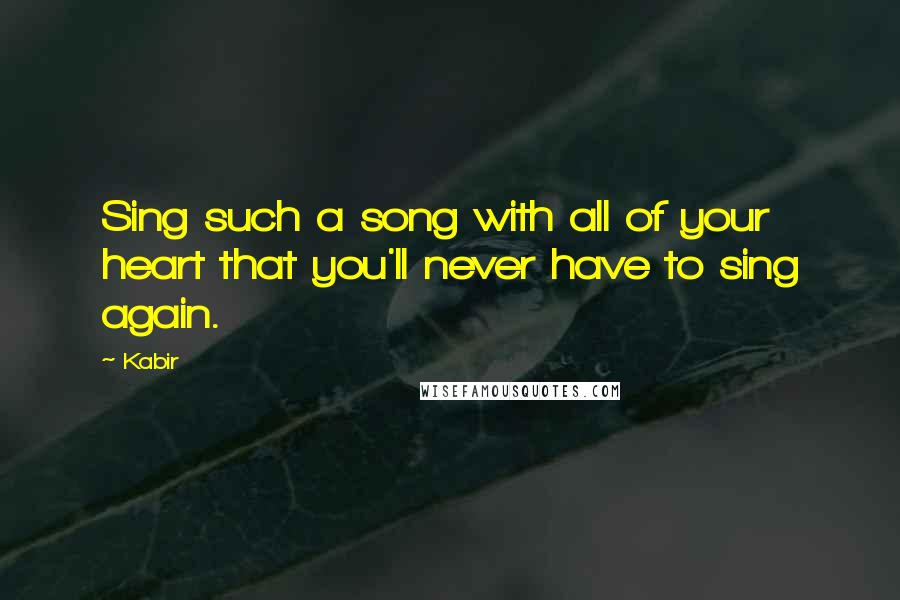 Kabir Quotes: Sing such a song with all of your heart that you'll never have to sing again.