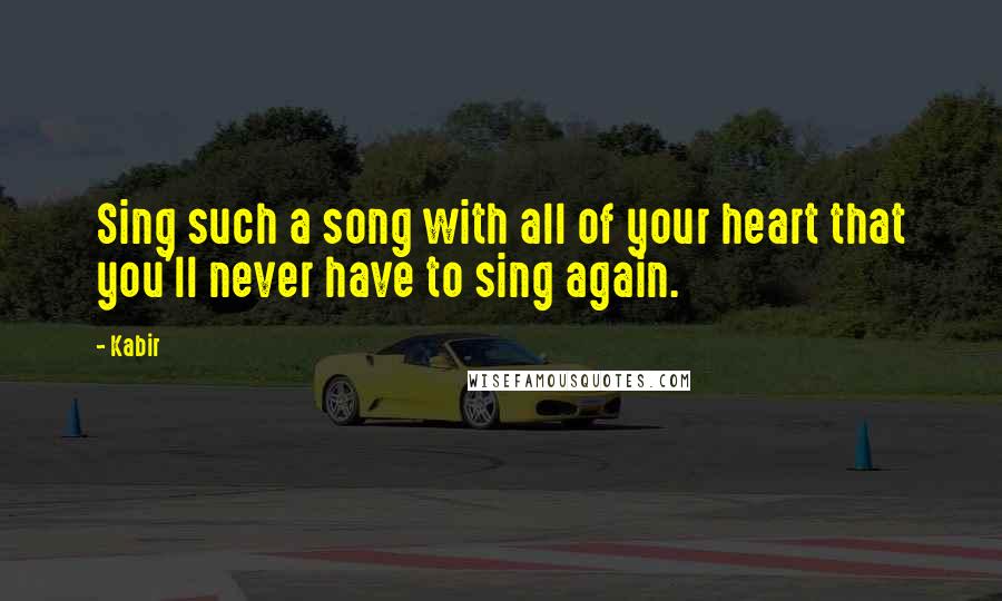 Kabir Quotes: Sing such a song with all of your heart that you'll never have to sing again.