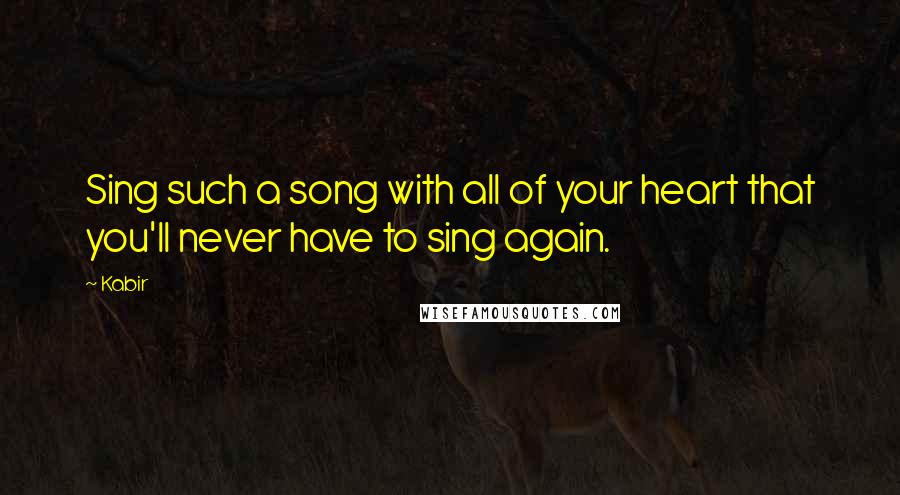 Kabir Quotes: Sing such a song with all of your heart that you'll never have to sing again.