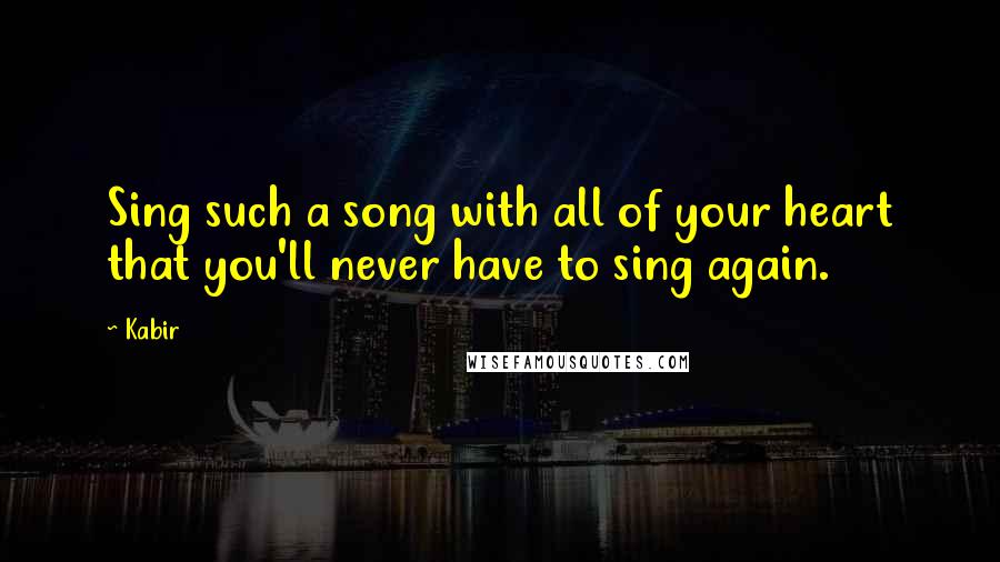 Kabir Quotes: Sing such a song with all of your heart that you'll never have to sing again.