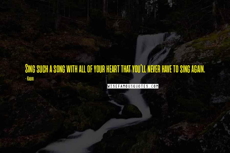 Kabir Quotes: Sing such a song with all of your heart that you'll never have to sing again.