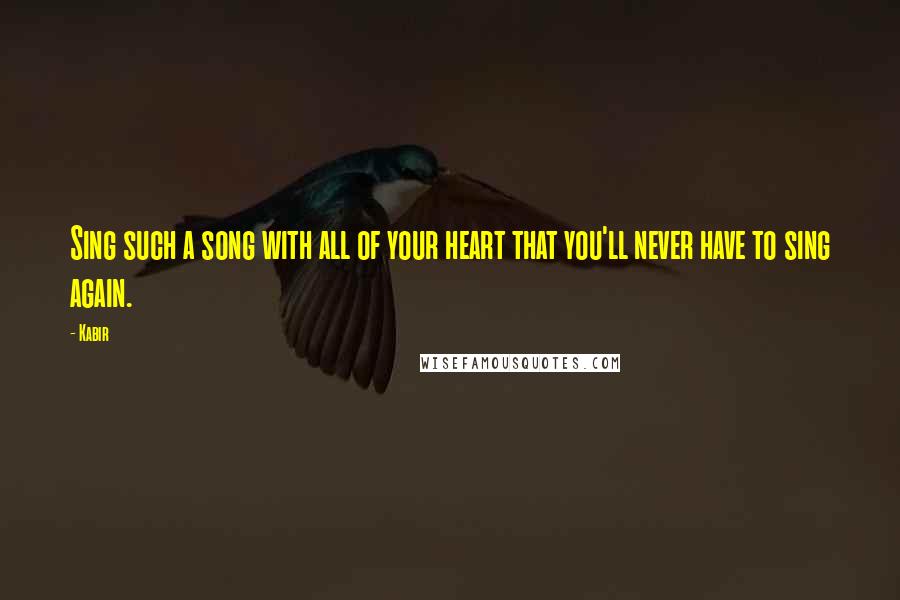 Kabir Quotes: Sing such a song with all of your heart that you'll never have to sing again.