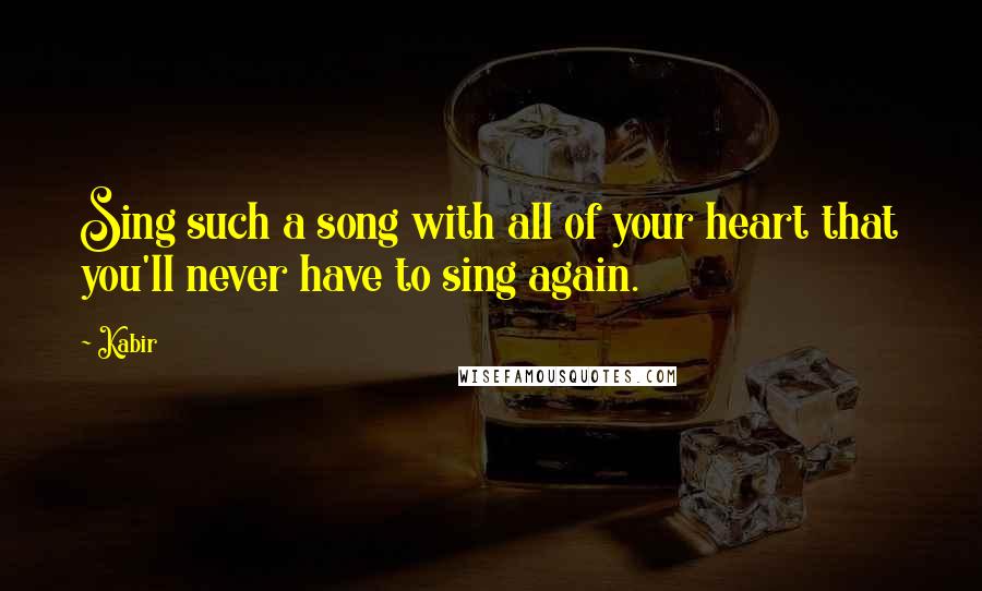 Kabir Quotes: Sing such a song with all of your heart that you'll never have to sing again.