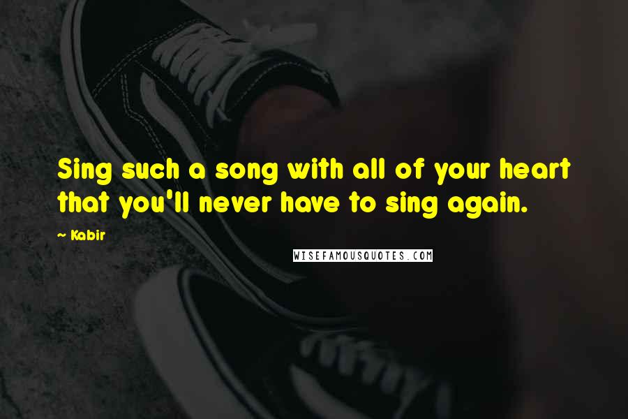 Kabir Quotes: Sing such a song with all of your heart that you'll never have to sing again.