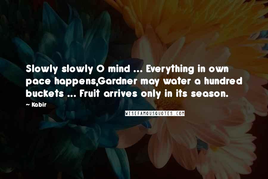 Kabir Quotes: Slowly slowly O mind ... Everything in own pace happens,Gardner may water a hundred buckets ... Fruit arrives only in its season.