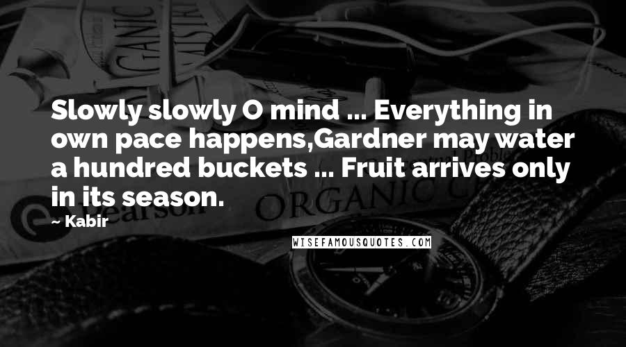 Kabir Quotes: Slowly slowly O mind ... Everything in own pace happens,Gardner may water a hundred buckets ... Fruit arrives only in its season.