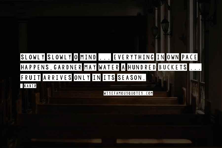 Kabir Quotes: Slowly slowly O mind ... Everything in own pace happens,Gardner may water a hundred buckets ... Fruit arrives only in its season.