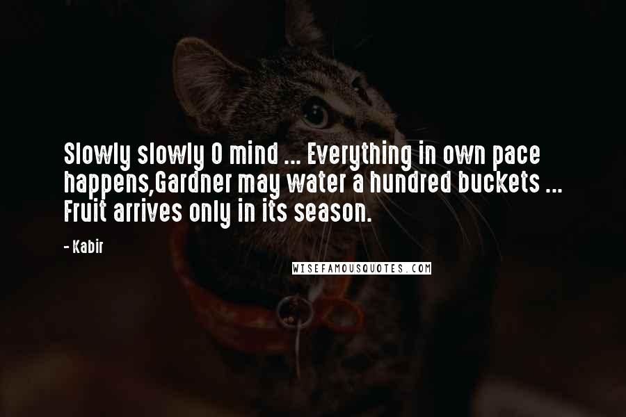 Kabir Quotes: Slowly slowly O mind ... Everything in own pace happens,Gardner may water a hundred buckets ... Fruit arrives only in its season.