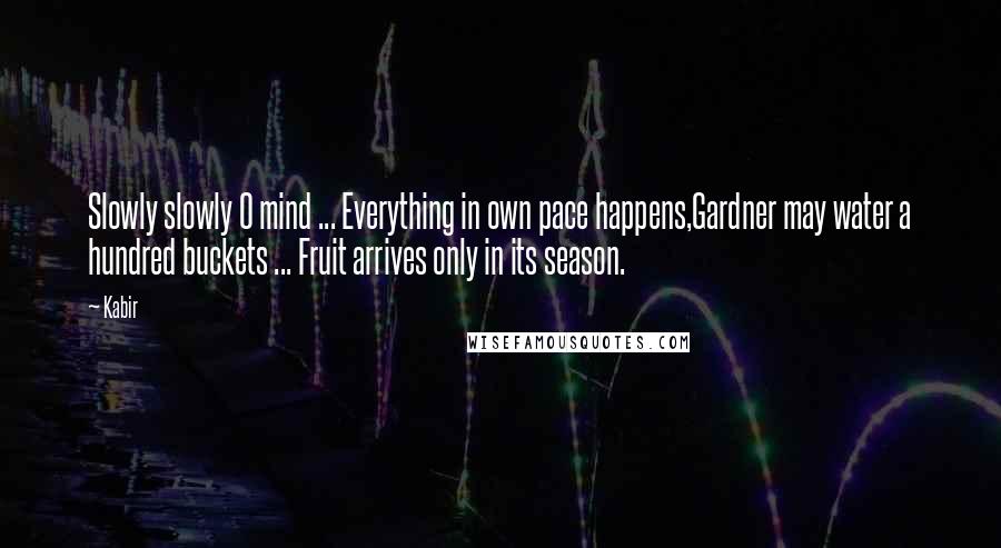 Kabir Quotes: Slowly slowly O mind ... Everything in own pace happens,Gardner may water a hundred buckets ... Fruit arrives only in its season.