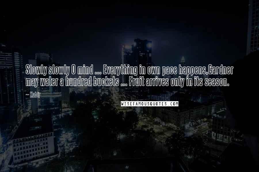 Kabir Quotes: Slowly slowly O mind ... Everything in own pace happens,Gardner may water a hundred buckets ... Fruit arrives only in its season.