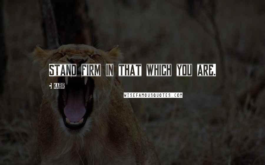 Kabir Quotes: Stand firm in that which you are.