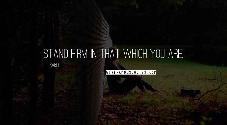 Kabir Quotes: Stand firm in that which you are.