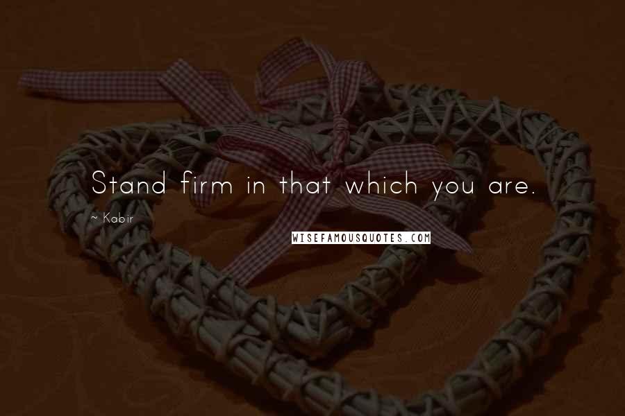 Kabir Quotes: Stand firm in that which you are.