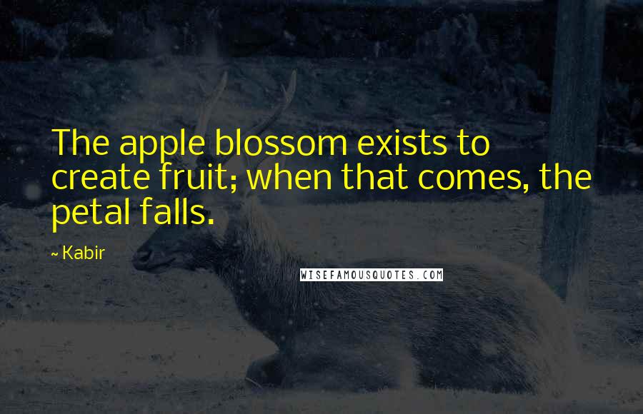 Kabir Quotes: The apple blossom exists to create fruit; when that comes, the petal falls.