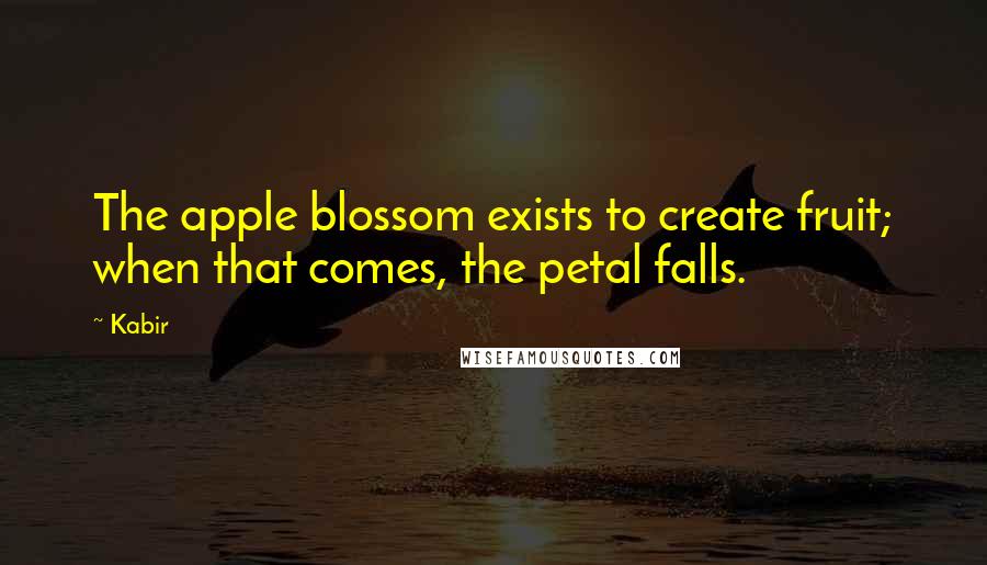 Kabir Quotes: The apple blossom exists to create fruit; when that comes, the petal falls.