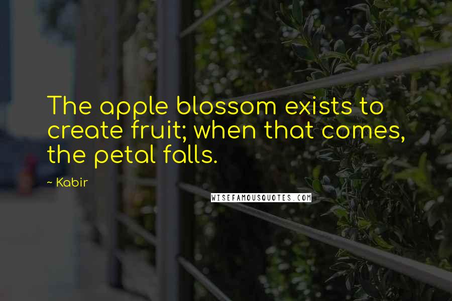 Kabir Quotes: The apple blossom exists to create fruit; when that comes, the petal falls.