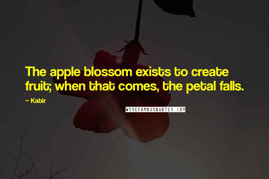 Kabir Quotes: The apple blossom exists to create fruit; when that comes, the petal falls.