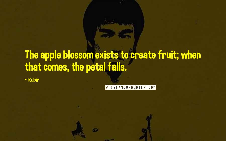 Kabir Quotes: The apple blossom exists to create fruit; when that comes, the petal falls.