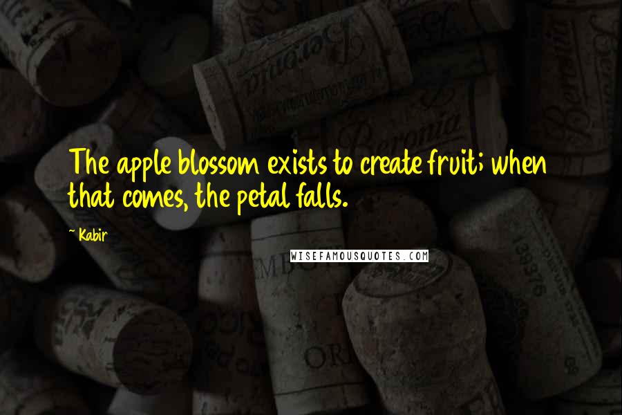 Kabir Quotes: The apple blossom exists to create fruit; when that comes, the petal falls.