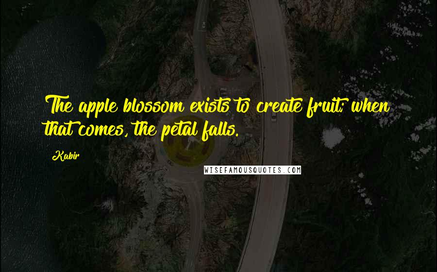 Kabir Quotes: The apple blossom exists to create fruit; when that comes, the petal falls.