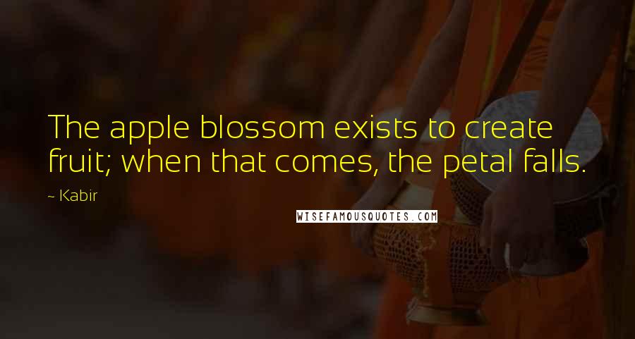 Kabir Quotes: The apple blossom exists to create fruit; when that comes, the petal falls.