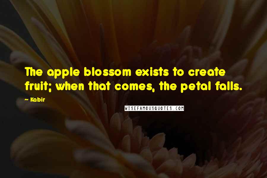 Kabir Quotes: The apple blossom exists to create fruit; when that comes, the petal falls.