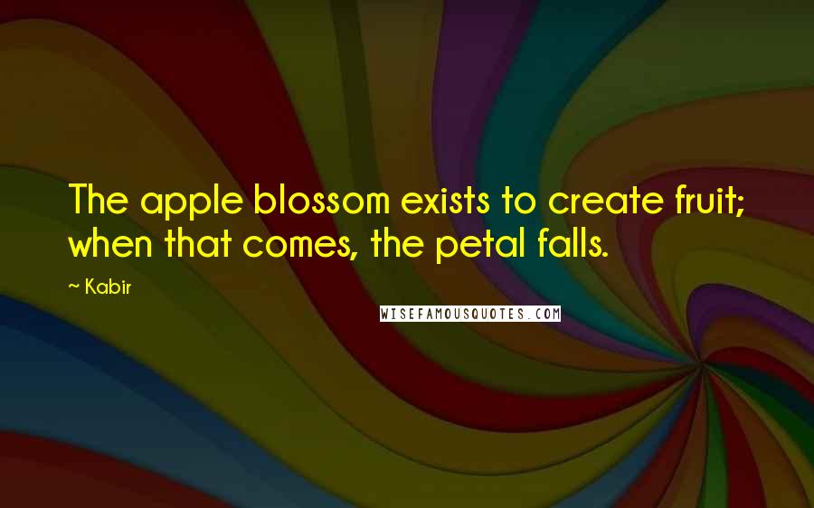 Kabir Quotes: The apple blossom exists to create fruit; when that comes, the petal falls.