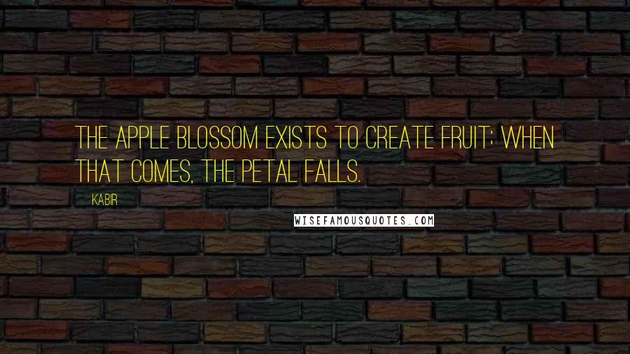 Kabir Quotes: The apple blossom exists to create fruit; when that comes, the petal falls.