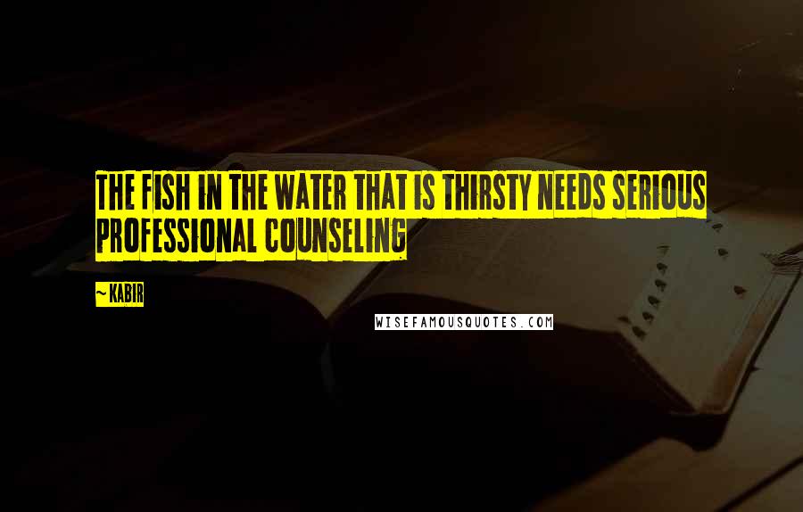 Kabir Quotes: The fish in the water that is thirsty needs serious professional counseling