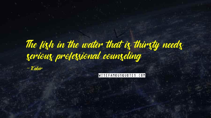 Kabir Quotes: The fish in the water that is thirsty needs serious professional counseling