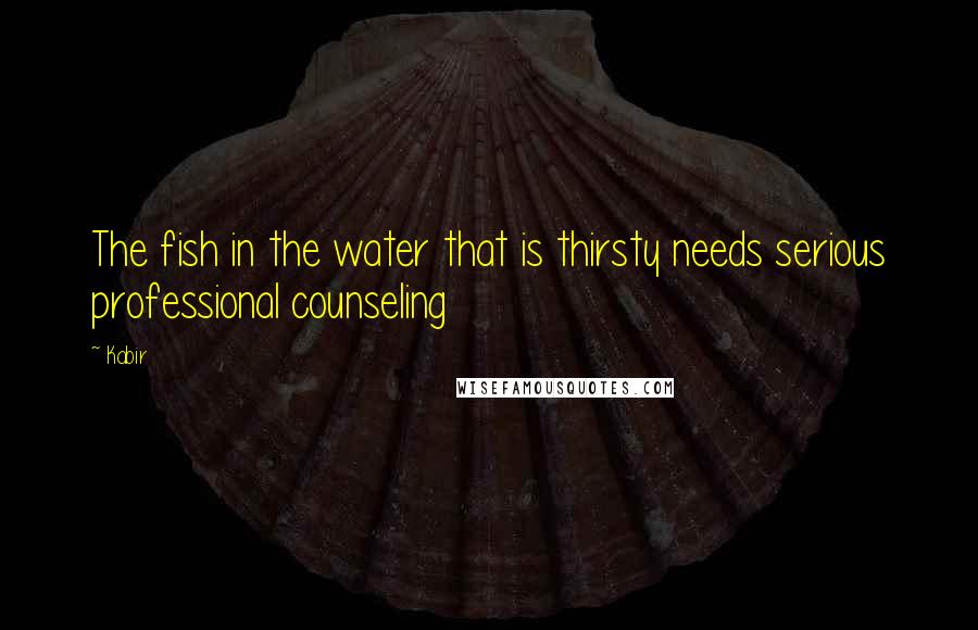 Kabir Quotes: The fish in the water that is thirsty needs serious professional counseling