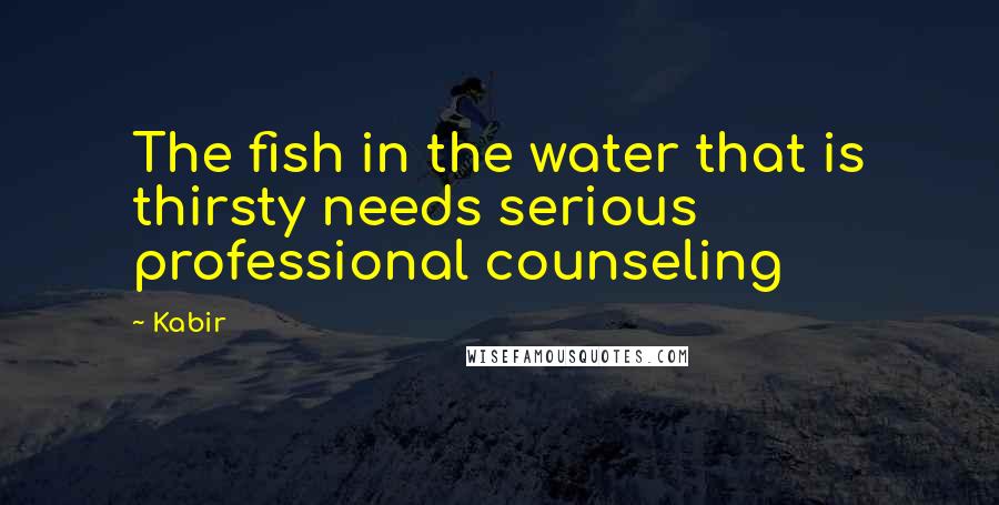 Kabir Quotes: The fish in the water that is thirsty needs serious professional counseling