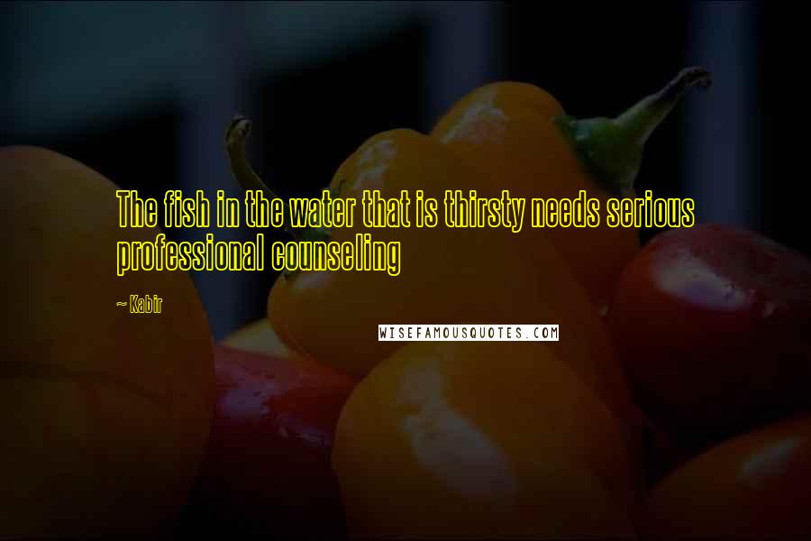 Kabir Quotes: The fish in the water that is thirsty needs serious professional counseling