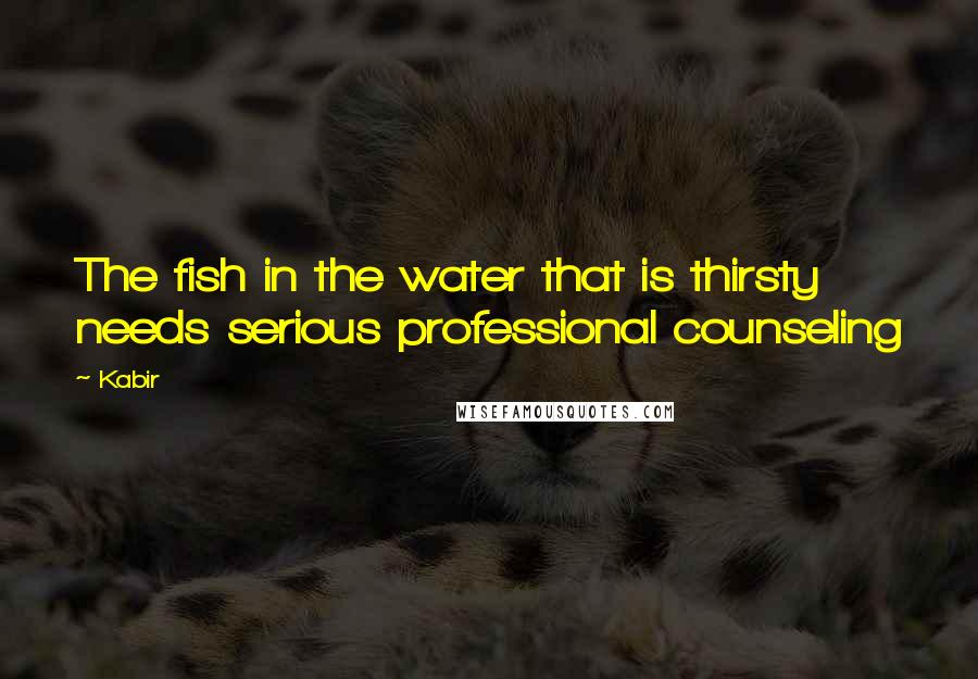 Kabir Quotes: The fish in the water that is thirsty needs serious professional counseling