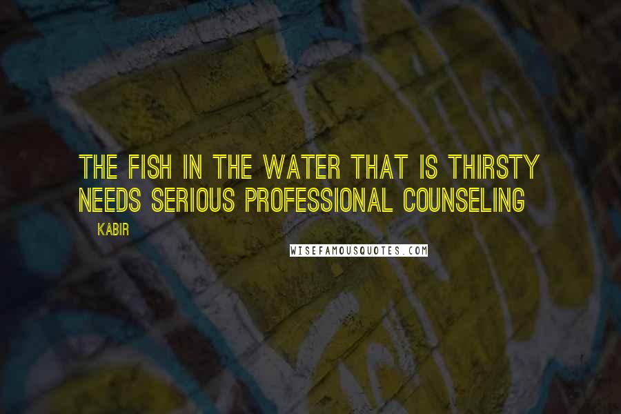 Kabir Quotes: The fish in the water that is thirsty needs serious professional counseling