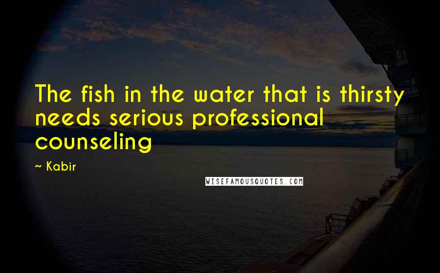 Kabir Quotes: The fish in the water that is thirsty needs serious professional counseling