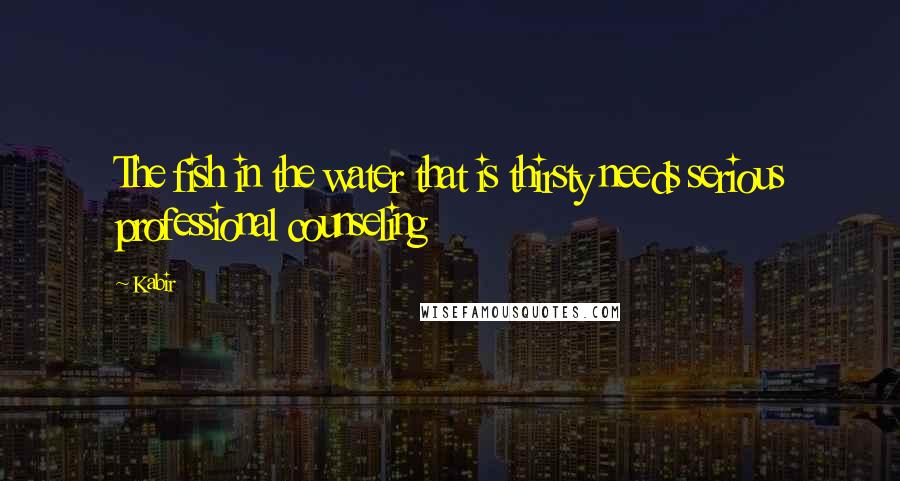 Kabir Quotes: The fish in the water that is thirsty needs serious professional counseling
