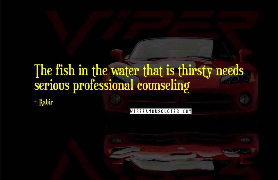 Kabir Quotes: The fish in the water that is thirsty needs serious professional counseling