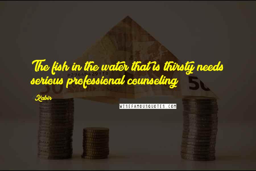 Kabir Quotes: The fish in the water that is thirsty needs serious professional counseling