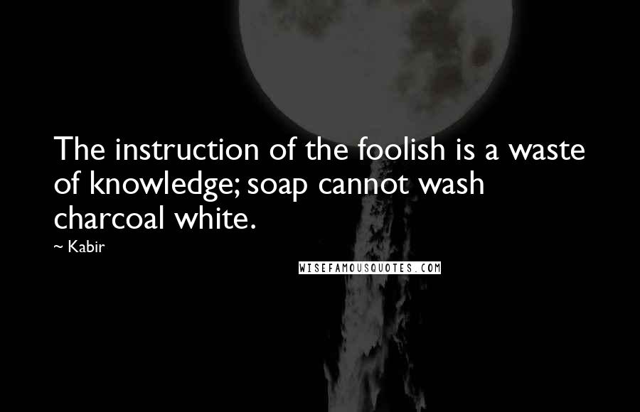 Kabir Quotes: The instruction of the foolish is a waste of knowledge; soap cannot wash charcoal white.