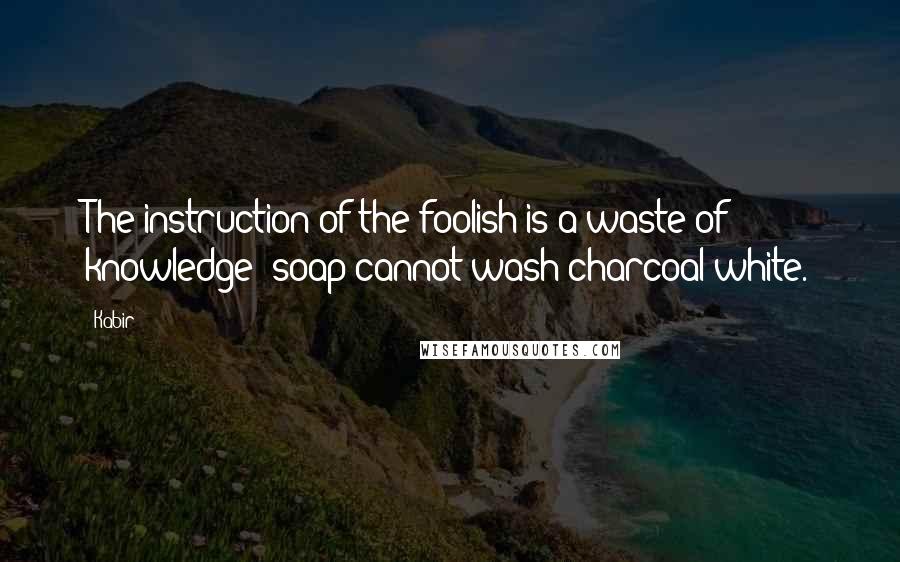 Kabir Quotes: The instruction of the foolish is a waste of knowledge; soap cannot wash charcoal white.