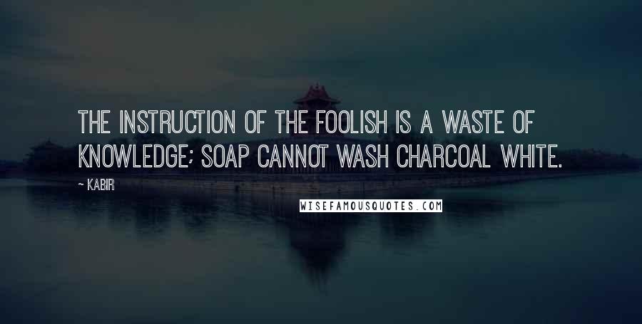 Kabir Quotes: The instruction of the foolish is a waste of knowledge; soap cannot wash charcoal white.