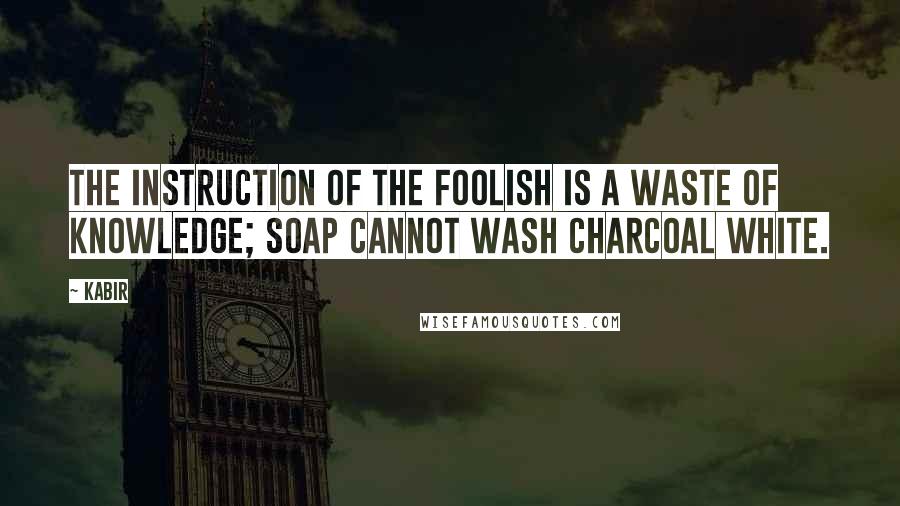 Kabir Quotes: The instruction of the foolish is a waste of knowledge; soap cannot wash charcoal white.