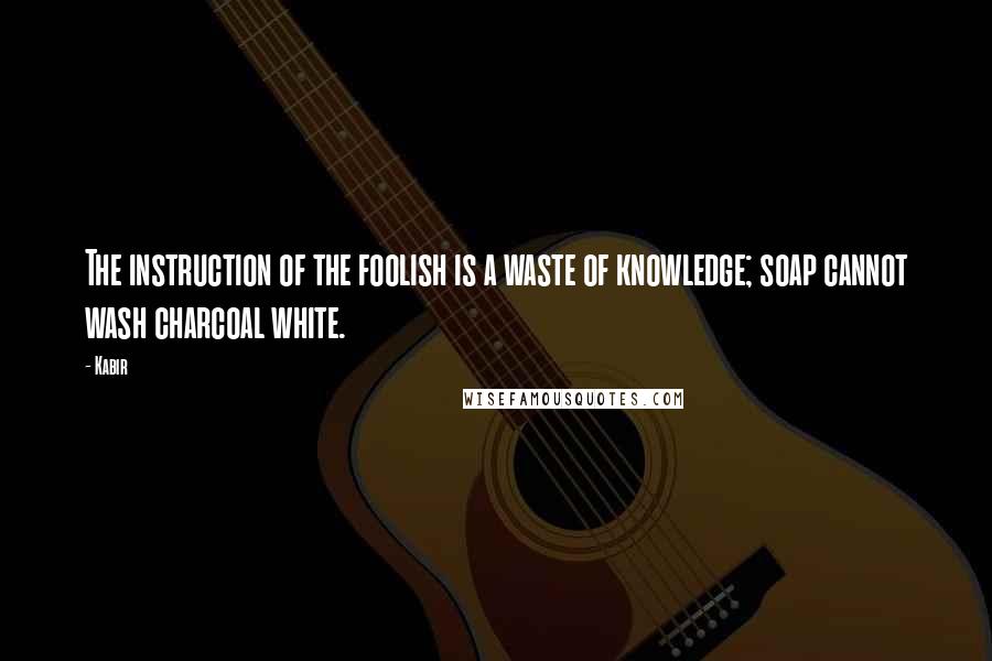 Kabir Quotes: The instruction of the foolish is a waste of knowledge; soap cannot wash charcoal white.