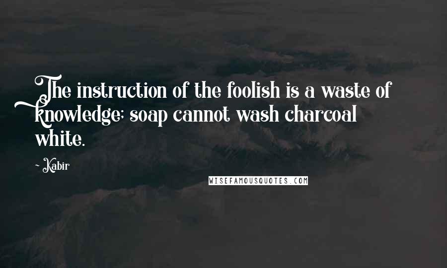 Kabir Quotes: The instruction of the foolish is a waste of knowledge; soap cannot wash charcoal white.