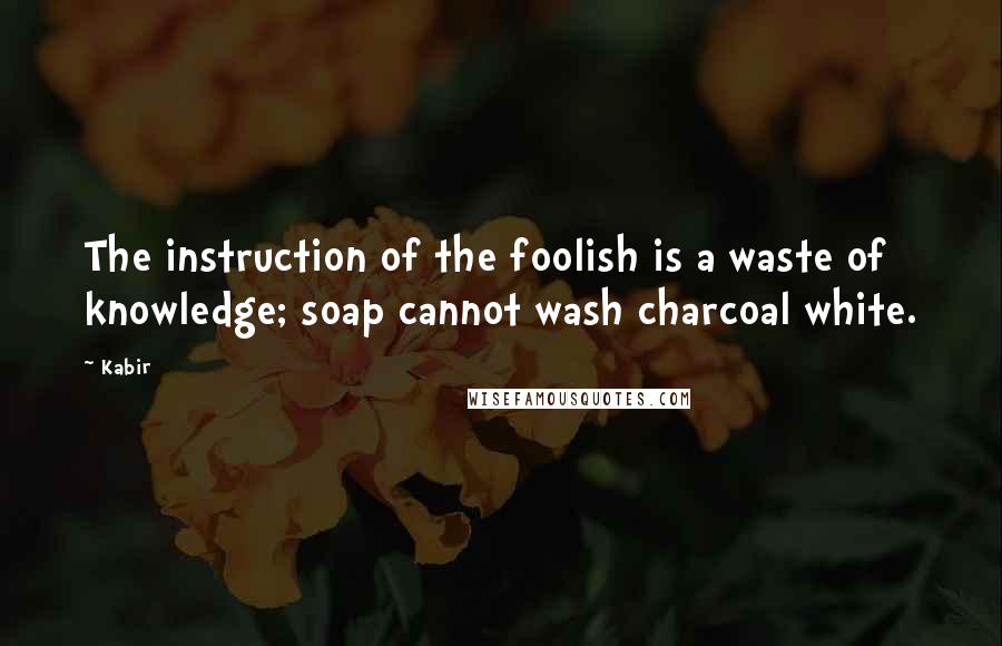 Kabir Quotes: The instruction of the foolish is a waste of knowledge; soap cannot wash charcoal white.