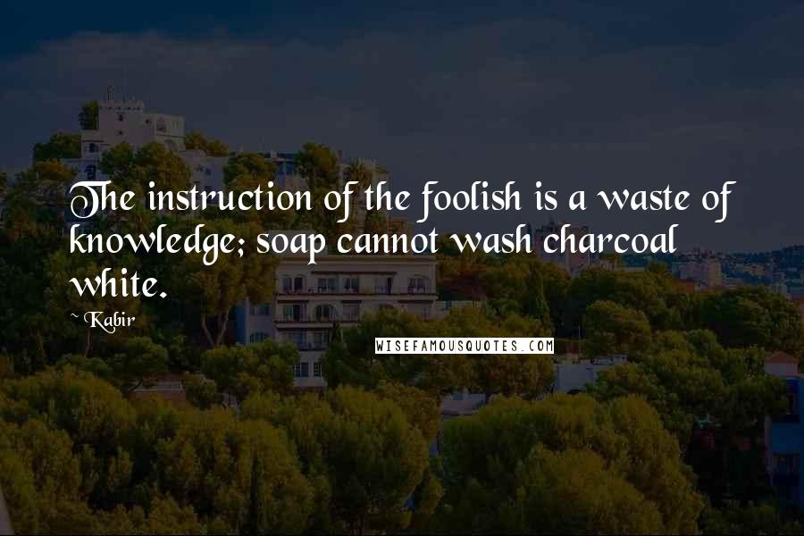 Kabir Quotes: The instruction of the foolish is a waste of knowledge; soap cannot wash charcoal white.