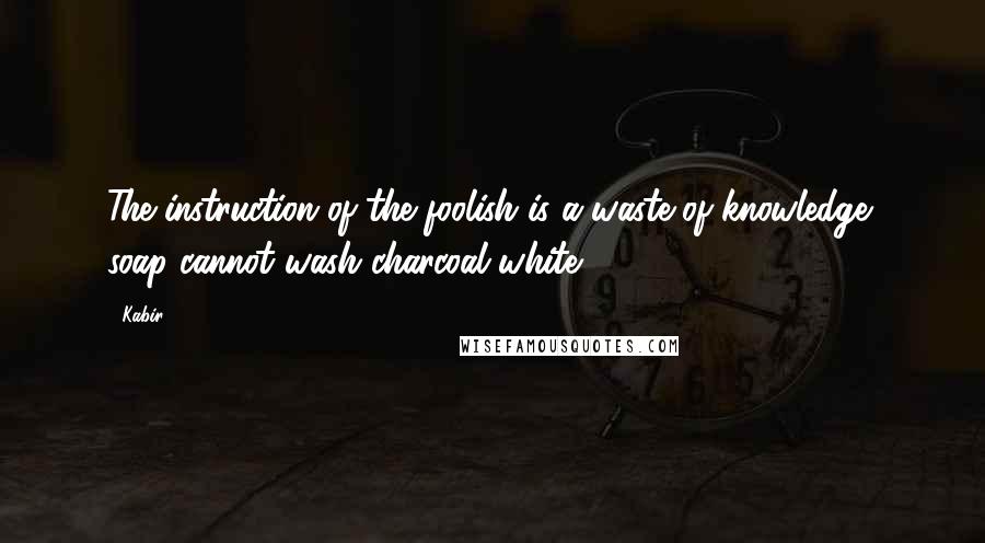 Kabir Quotes: The instruction of the foolish is a waste of knowledge; soap cannot wash charcoal white.