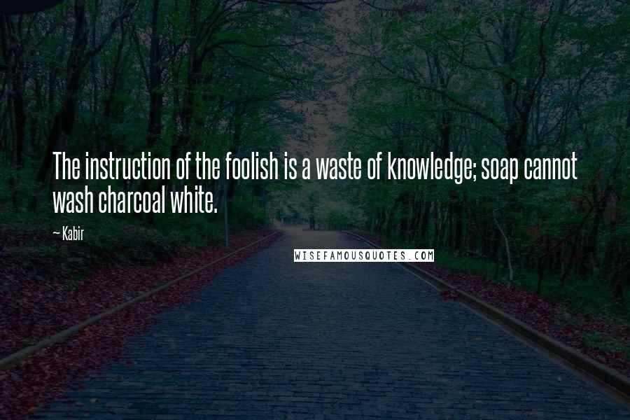 Kabir Quotes: The instruction of the foolish is a waste of knowledge; soap cannot wash charcoal white.