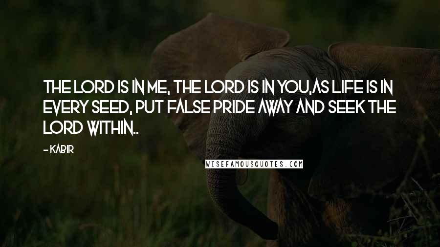 Kabir Quotes: The Lord is in me, the Lord is in you,as life is in every seed, put false pride away and seek the Lord within..